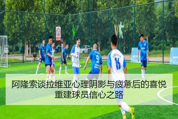 阿隆索谈拉维亚心理阴影与疲惫后的喜悦重建球员信心之路