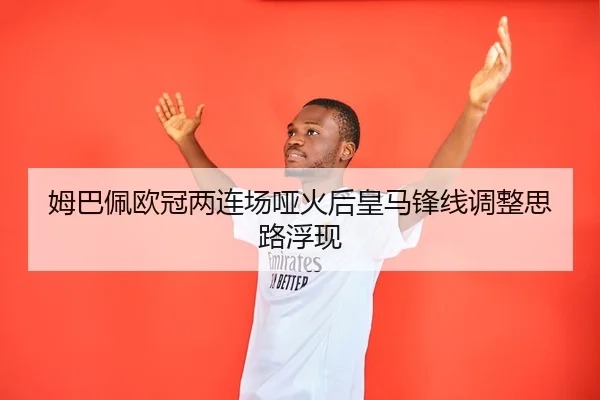 姆巴佩欧冠两连场哑火后皇马锋线调整思路浮现