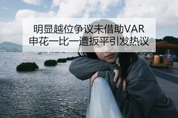 明显越位争议未借助VAR 申花一比一遭扳平引发热议